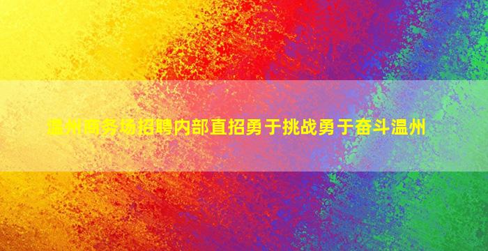 温州商务场招聘内部直招勇于挑战勇于奋斗温州